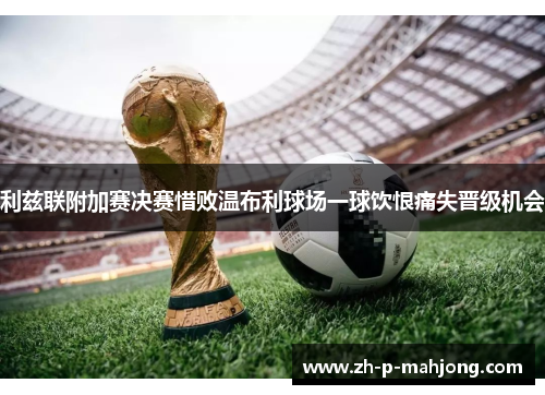 利兹联附加赛决赛惜败温布利球场一球饮恨痛失晋级机会 利兹联附加赛决赛惜败温布利球场一球饮恨痛失晋级机会