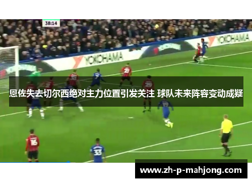恩佐失去切尔西绝对主力位置引发关注 球队未来阵容变动成疑 恩佐失去切尔西绝对主力位置引发关注 球队未来阵容变动成疑