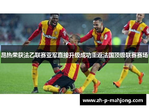 昂热荣获法乙联赛亚军直接升级成功重返法国顶级联赛赛场 昂热荣获法乙联赛亚军直接升级成功重返法国顶级联赛赛场