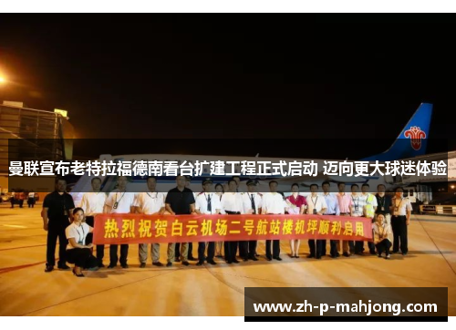 曼联宣布老特拉福德南看台扩建工程正式启动 迈向更大球迷体验 曼联宣布老特拉福德南看台扩建工程正式启动 迈向更大球迷体验