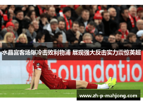 水晶宫客场爆冷击败利物浦 展现强大反击实力震惊英超 水晶宫客场爆冷击败利物浦 展现强大反击实力震惊英超