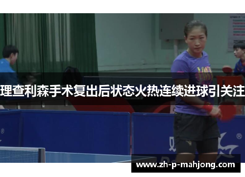 理查利森手术复出后状态火热连续进球引关注