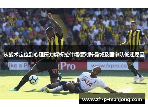从战术定位到心理压力解析拉什福德对阵曼城及国家队低迷原因