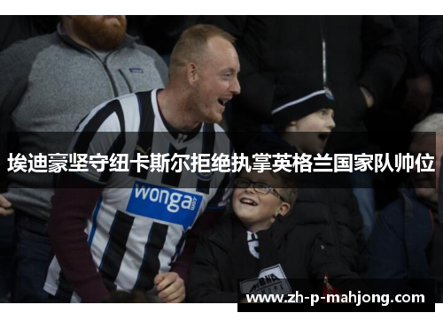 埃迪豪坚守纽卡斯尔拒绝执掌英格兰国家队帅位 埃迪豪坚守纽卡斯尔拒绝执掌英格兰国家队帅位