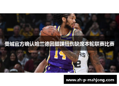 曼城官方确认哈兰德因脚踝扭伤缺席本轮联赛比赛 曼城官方确认哈兰德因脚踝扭伤缺席本轮联赛比赛