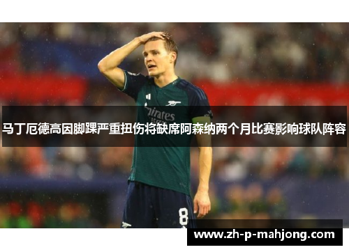 马丁厄德高因脚踝严重扭伤将缺席阿森纳两个月比赛影响球队阵容 马丁厄德高因脚踝严重扭伤将缺席阿森纳两个月比赛影响球队阵容