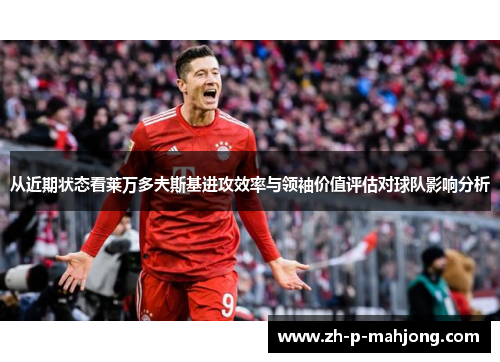从近期状态看莱万多夫斯基进攻效率与领袖价值评估对球队影响分析 从近期状态看莱万多夫斯基进攻效率与领袖价值评估对球队影响分析