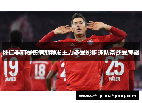拜仁季前赛伤病潮频发主力多受影响球队备战受考验 拜仁季前赛伤病潮频发主力多受影响球队备战受考验